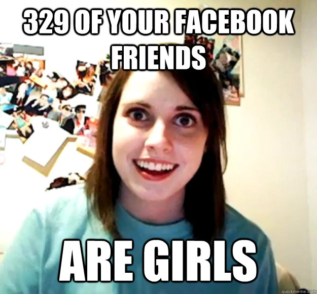 329 of your Facebook friends are girls - 329 of your Facebook friends are girls  Overly Attached Girlfriend