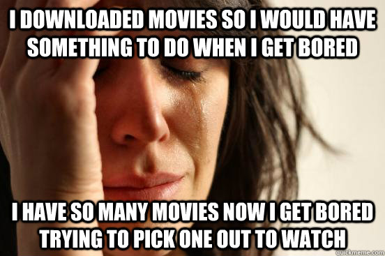 I downloaded movies so i would have something to do when i get bored i have so many movies now i get bored trying to pick one out to watch  First World Problems