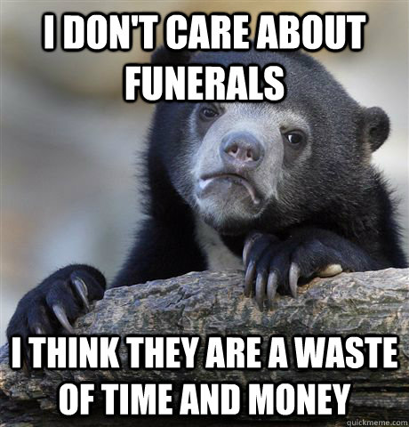 I don't care about funerals I think they are a waste of time and money  Confession Bear