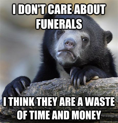 I don't care about funerals I think they are a waste of time and money - I don't care about funerals I think they are a waste of time and money  Confession Bear