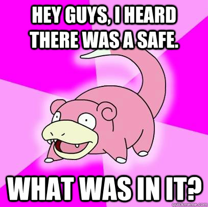 Hey guys, I heard there was a safe. What was in it?  Slowpoke