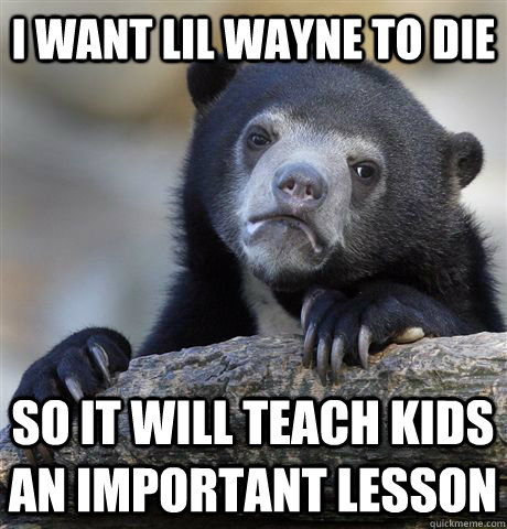 I want lil wayne to die so it will teach kids an important lesson  Confession Bear