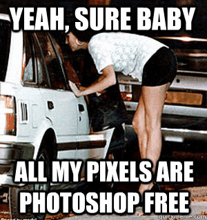 Yeah, sure baby all my pixels are photoshop free  Karma Whore