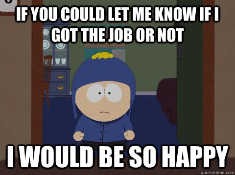 If you could let me know if I got the job or not i would be so happy  Craig would be so happy
