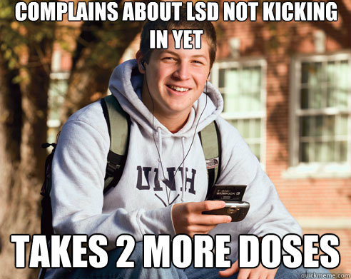Complains about LSD not kicking in yet Takes 2 more doses  College Freshman