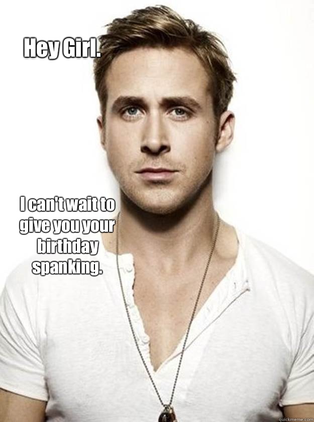 Hey Girl. I can't wait to give you your birthday spanking.   Ryan Gosling Hey Girl