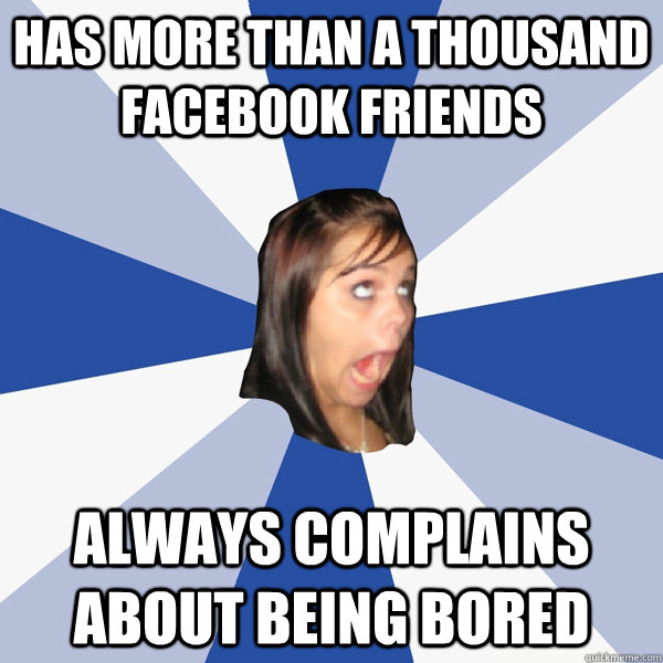 has more than a thousand facebook friends always complains about being bored  Annoying Facebook Girl