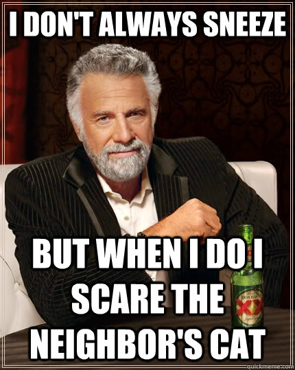 I don't always sneeze but when I do I scare the neighbor's cat  The Most Interesting Man In The World
