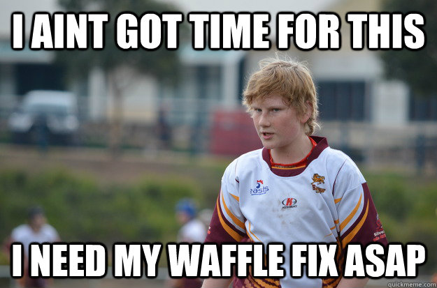 I AINT GOT TIME FOR THIS I NEED MY WAFFLE FIX ASAP - I AINT GOT TIME FOR THIS I NEED MY WAFFLE FIX ASAP  Busy Daniel