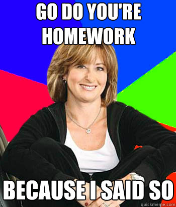 GO DO YOU'RE HOMEWORK BECAUSE I SAID SO  Sheltering Suburban Mom