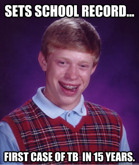 Sets school record... First case of tb  in 15 years.  Bad Luck Brian