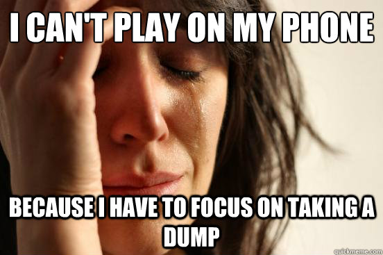 i can't play on my phone Because I have to focus on taking a dump  First World Problems