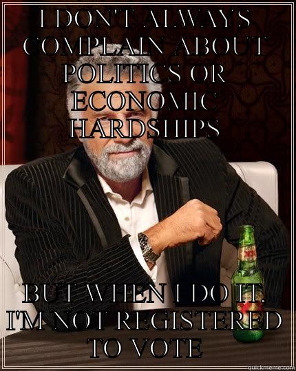I DON'T ALWAYS COMPLAIN ABOUT POLITICS OR ECONOMIC HARDSHIPS BUT WHEN I DO IT, I'M NOT REGISTERED TO VOTE The Most Interesting Man In The World