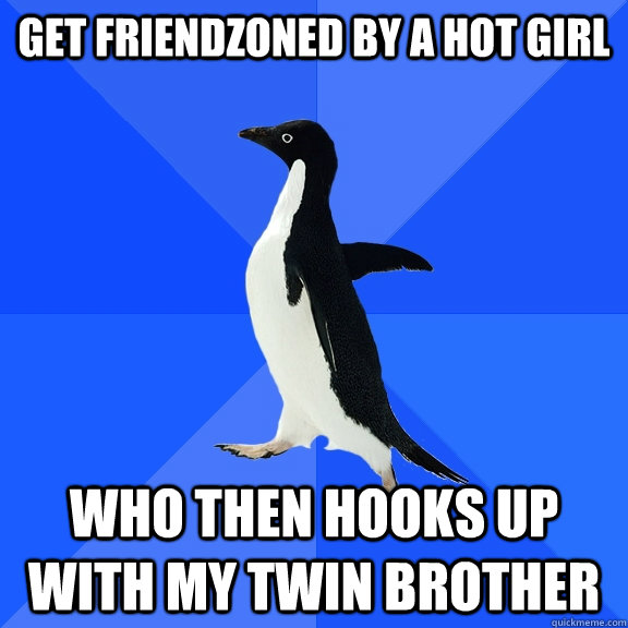 get friendzoned by a hot girl who then hooks up with my twin brother  Socially Awkward Penguin
