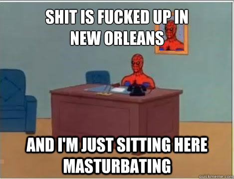 Shit is fucked up in 
New Orleans  and i'm just sitting here masturbating - Shit is fucked up in 
New Orleans  and i'm just sitting here masturbating  Spiderman Masturbating Desk