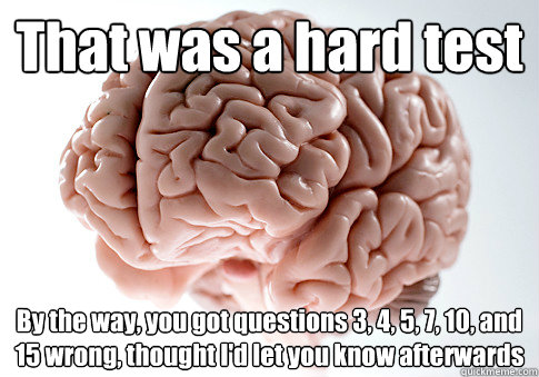 That was a hard test By the way, you got questions 3, 4, 5, 7, 10, and 15 wrong, thought I'd let you know afterwards   Scumbag Brain