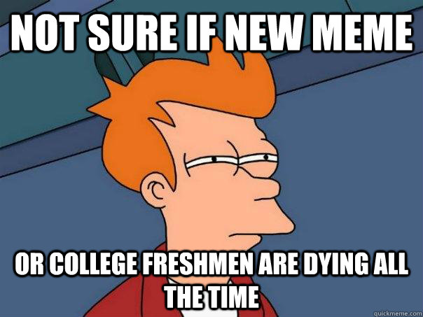 Not sure if new meme Or college freshmen are dying all the time - Not sure if new meme Or college freshmen are dying all the time  Futurama Fry