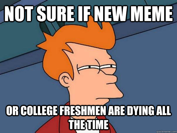 Not sure if new meme Or college freshmen are dying all the time  Futurama Fry