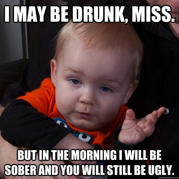 I may be drunk, Miss. but in the morning I will be sober and you will still be ugly.  - I may be drunk, Miss. but in the morning I will be sober and you will still be ugly.   Drunk Mikey