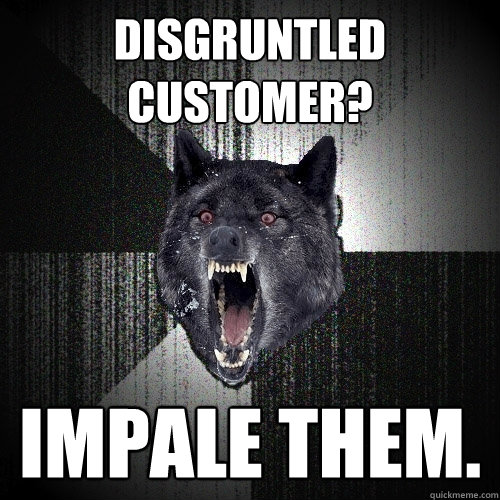 disgruntled customer? impale them.  Insanity Wolf