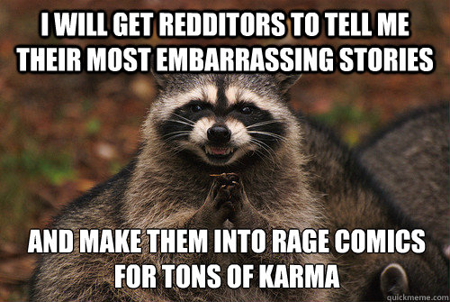 I will get redditors to tell me their most embarrassing stories and make them into rage comics for tons of karma  Insidious Racoon 2