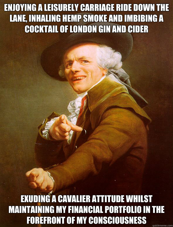 enjoying a leisurely carriage ride down the lane, inhaling hemp smoke and imbibing a cocktail of london gin and cider exuding a cavalier attitude whilst maintaining my financial portfolio in the forefront of my consciousness  Joseph Ducreux