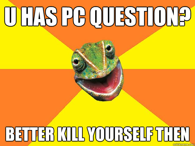 U HAS PC QUESTION? BETTER KILL YOURSELF THEN  