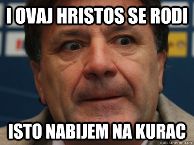 i ovaj hristos se rodi isto nabijem na kurac  scumbag zdravko mamic