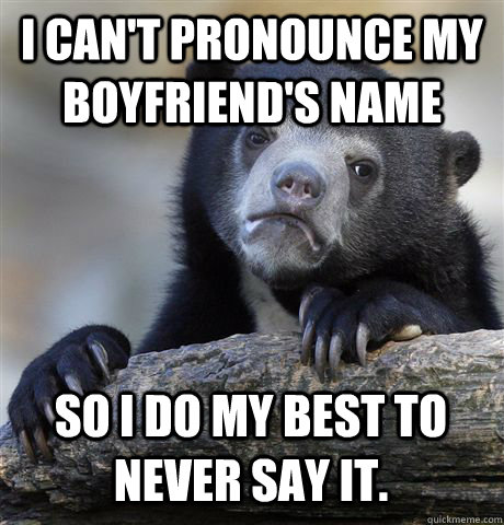 I can't pronounce my boyfriend's name So I do my best to never say it.  Confession Bear