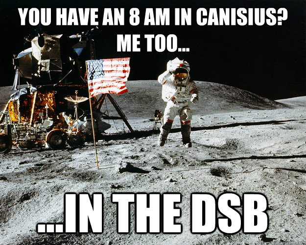 You have an 8 AM in Canisius? Me too... ...in the dsb  Unimpressed Astronaut