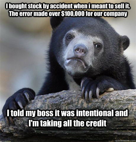 I bought stock by accident when i meant to sell it. The error made over $100,000 for our company I told my boss it was intentional and I'm taking all the credit  Confession Bear