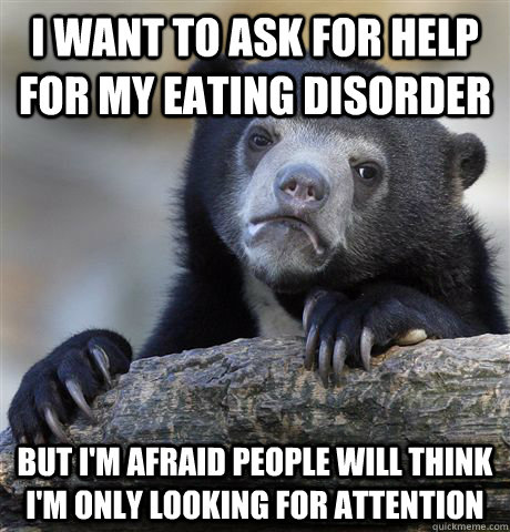 i want to ask for help for my eating disorder but i'm afraid people will think i'm only looking for attention  Confession Bear