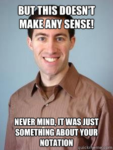 But this doesn't make any sense! Never Mind, it was just something about your notation  Stupid Grad Student
