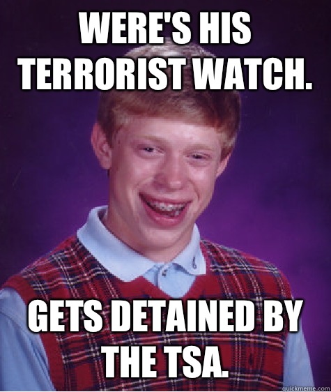 Were's his terrorist watch. Gets detained by the TSA.  Bad Luck Brian