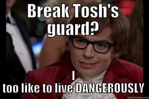 I broke Tosh's guard - BREAK TOSH'S GUARD? I TOO LIKE TO LIVE DANGEROUSLY Dangerously - Austin Powers