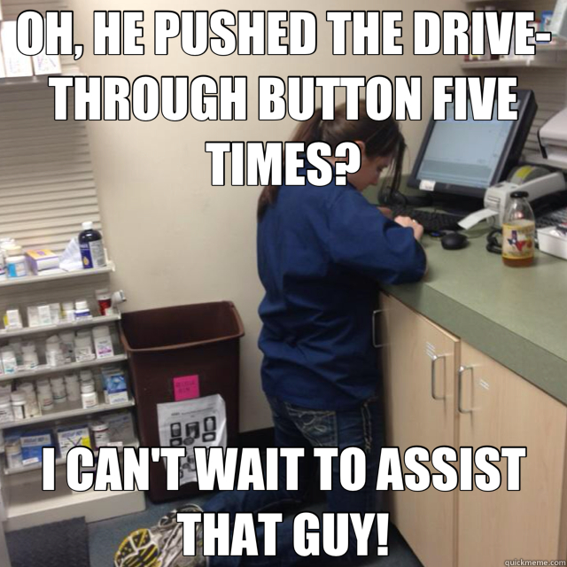 OH, HE PUSHED THE DRIVE-THROUGH BUTTON FIVE TIMES? I CAN'T WAIT TO ASSIST THAT GUY! - OH, HE PUSHED THE DRIVE-THROUGH BUTTON FIVE TIMES? I CAN'T WAIT TO ASSIST THAT GUY!  Fed-up Pharmacy Tech