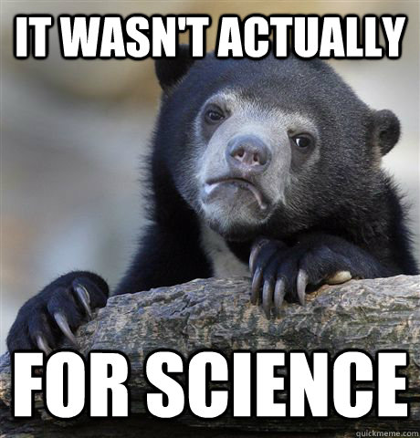 it wasn't actually  for science  Confession Bear