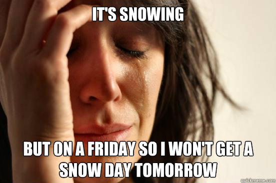 It's Snowing But on a Friday so I won't get a snow day tomorrow - It's Snowing But on a Friday so I won't get a snow day tomorrow  First World Problems