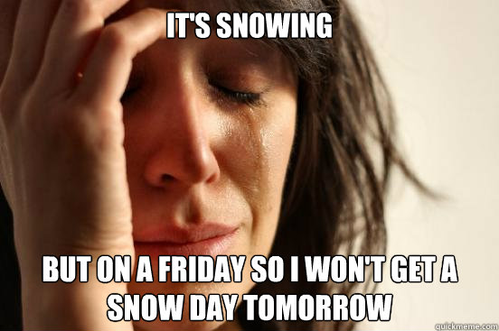 It's Snowing But on a Friday so I won't get a snow day tomorrow  First World Problems