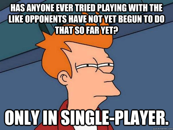 Has anyone ever tried playing with the like opponents have not yet begun to do that so far yet? Only in single-player.  Futurama Fry