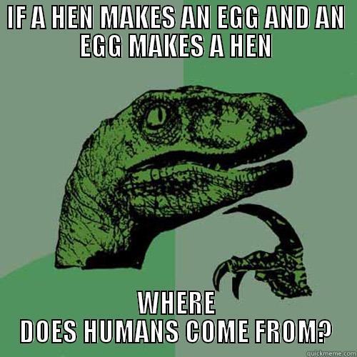 IF A HEN MAKES AN EGG AND AN EGG MAKES A HEN WHERE DOES HUMANS COME FROM? Philosoraptor