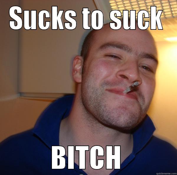 SUCKS TO SUCK BITCH Good Guy Greg 