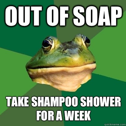 Out of soap Take shampoo shower for a week  Foul Bachelor Frog