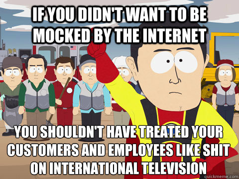 If you didn't want to be mocked by the internet You shouldn't have treated your customers and employees like shit on international television  Captain Hindsight