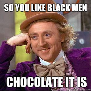 so you like black men   chocolate it is    Creepy Wonka