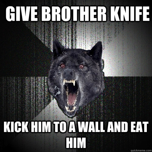  give brother knife kick him to a wall and eat him   Insanity Wolf