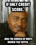 If only credit score.. ..was the number of white women you tapped. - If only credit score.. ..was the number of white women you tapped.  Introspective black man