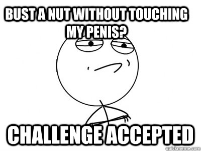 Bust a nut without touching my penis? challenge accepted  Challenge Accepted