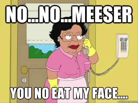 No...NO...Meeser YOU NO EAT MY FACE....  Family Guy Maid Meme