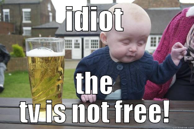 IDIOT THE TV IS NOT FREE! drunk baby